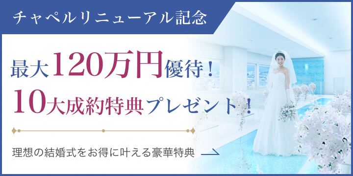 チャペルリニューアル記念　最大120万円優待！10大成約特典プレゼント！　理想の結婚式をお得に叶える豪華特典→